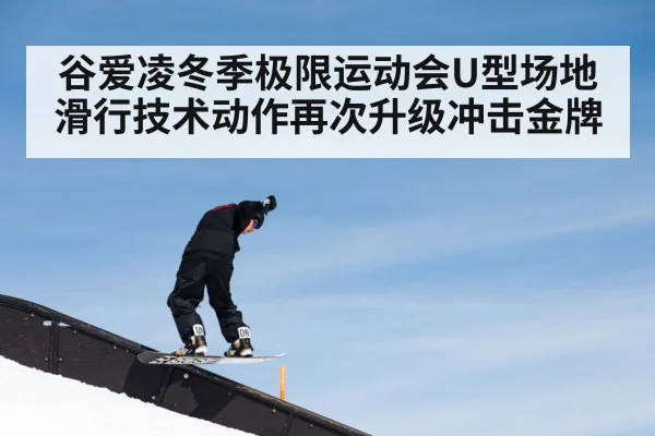 谷爱凌冬季极限运动会U型场地滑行技术动作再次升级冲击金牌