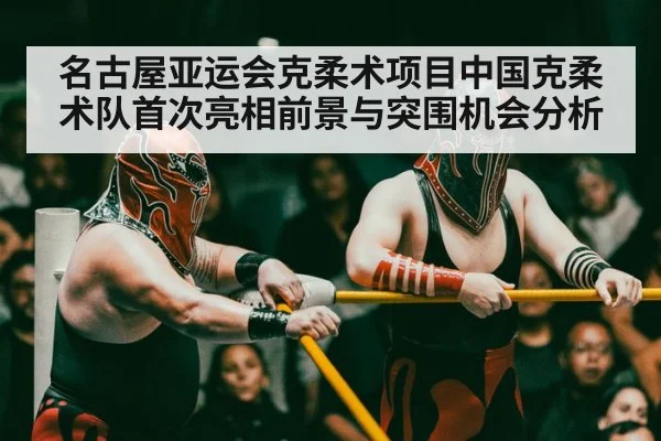 名古屋亚运会克柔术项目中国克柔术队首次亮相前景与突围机会分析