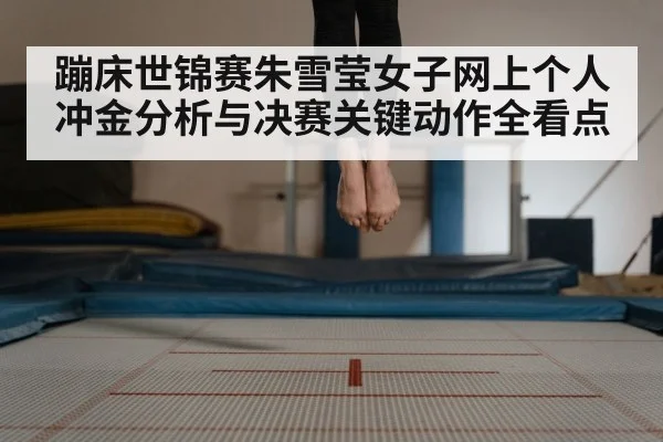 蹦床世锦赛朱雪莹女子网上个人冲金分析与决赛关键动作全看点
