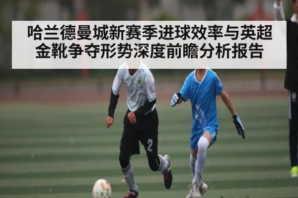 哈兰德曼城新赛季进球效率与英超金靴争夺形势深度前瞻分析报告（kaiyun）